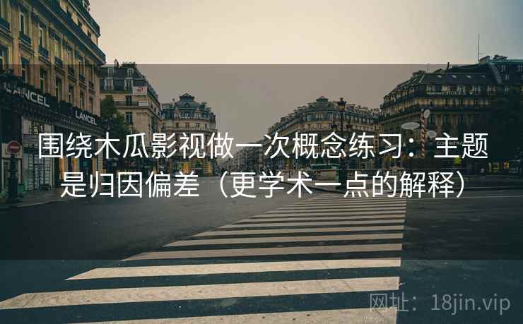 围绕木瓜影视做一次概念练习：主题是归因偏差（更学术一点的解释）