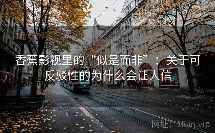 香蕉影视里的“似是而非”：关于可反驳性的为什么会让人信