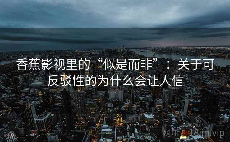 香蕉影视里的“似是而非”：关于可反驳性的为什么会让人信