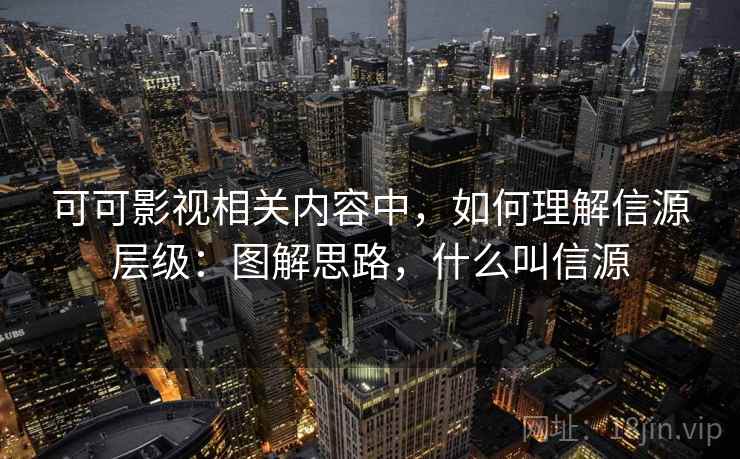 可可影视相关内容中，如何理解信源层级：图解思路，什么叫信源