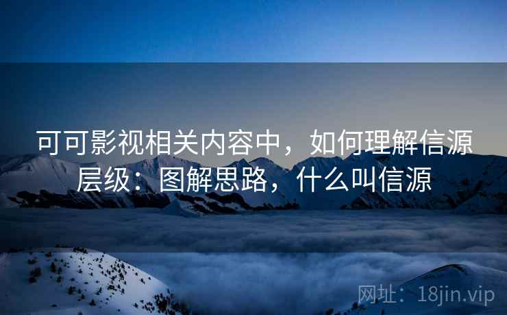 可可影视相关内容中，如何理解信源层级：图解思路，什么叫信源