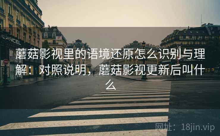 蘑菇影视里的语境还原怎么识别与理解：对照说明，蘑菇影视更新后叫什么