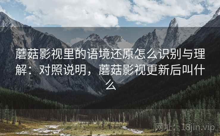 蘑菇影视里的语境还原怎么识别与理解：对照说明，蘑菇影视更新后叫什么