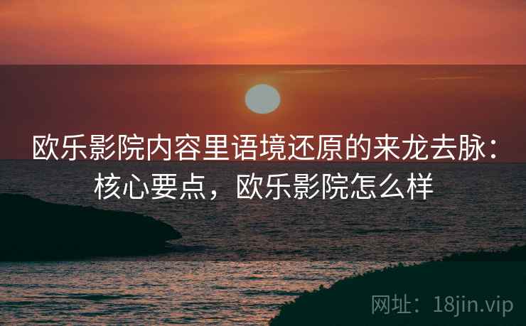 欧乐影院内容里语境还原的来龙去脉：核心要点，欧乐影院怎么样