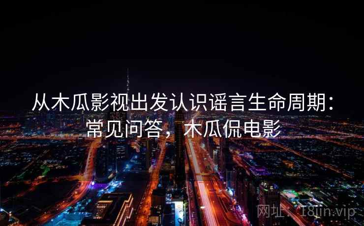 从木瓜影视出发认识谣言生命周期：常见问答，木瓜侃电影