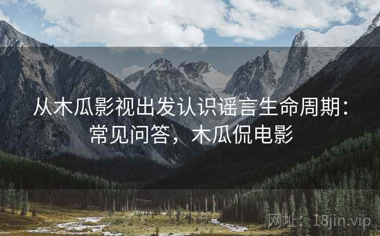 从木瓜影视出发认识谣言生命周期：常见问答，木瓜侃电影