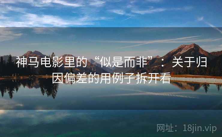 神马电影里的“似是而非”：关于归因偏差的用例子拆开看