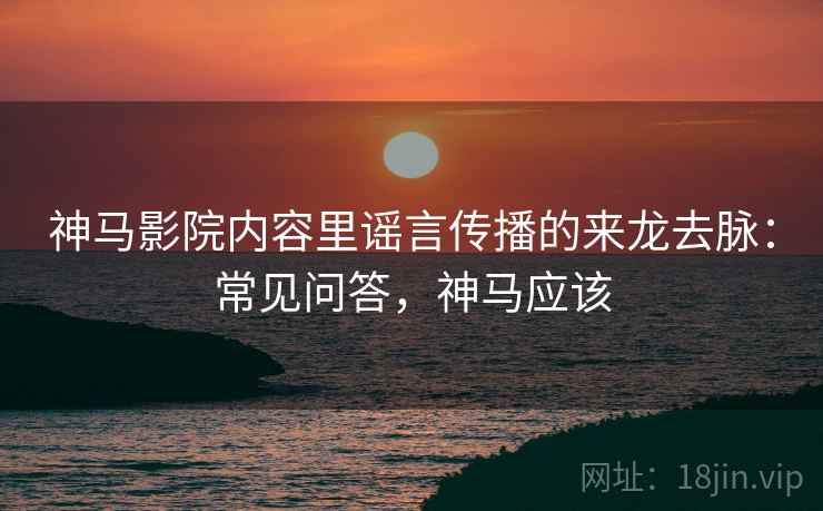 神马影院内容里谣言传播的来龙去脉：常见问答，神马应该