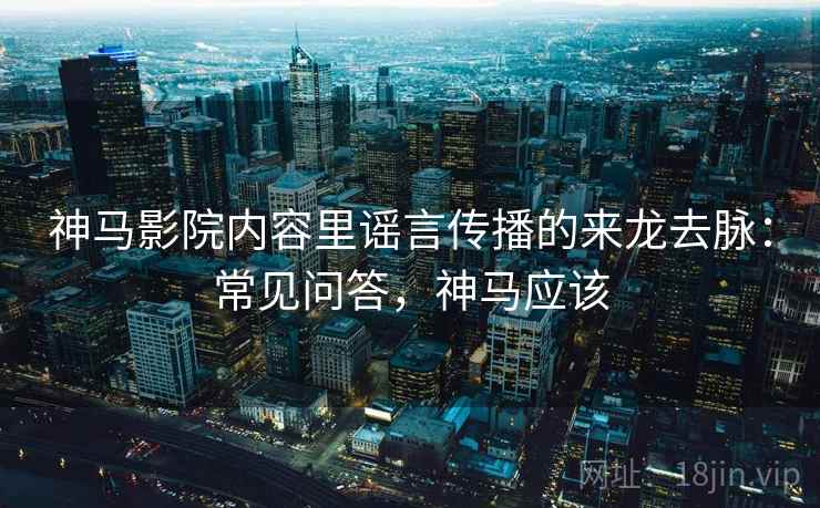 神马影院内容里谣言传播的来龙去脉：常见问答，神马应该