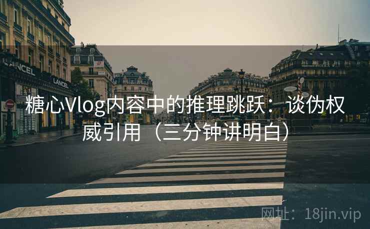 糖心Vlog内容中的推理跳跃：谈伪权威引用（三分钟讲明白）