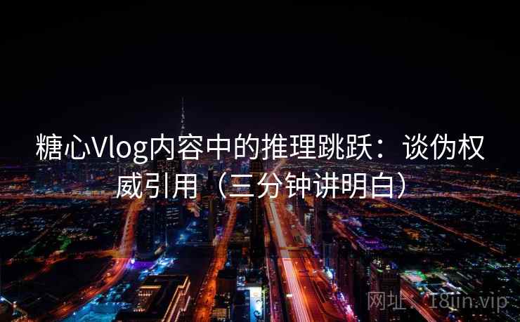 糖心Vlog内容中的推理跳跃：谈伪权威引用（三分钟讲明白）