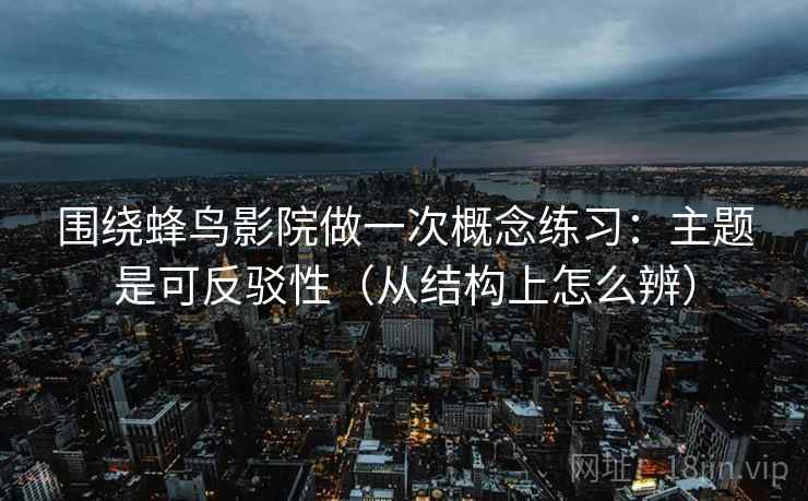 围绕蜂鸟影院做一次概念练习：主题是可反驳性（从结构上怎么辨）