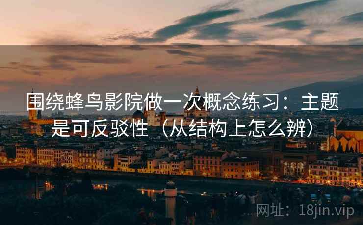 围绕蜂鸟影院做一次概念练习：主题是可反驳性（从结构上怎么辨）
