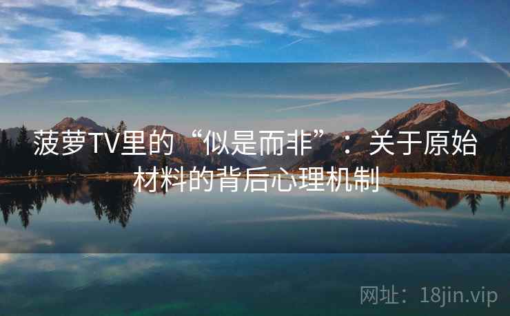 菠萝TV里的“似是而非”：关于原始材料的背后心理机制