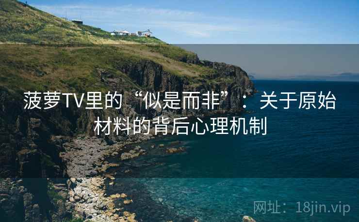 菠萝TV里的“似是而非”：关于原始材料的背后心理机制