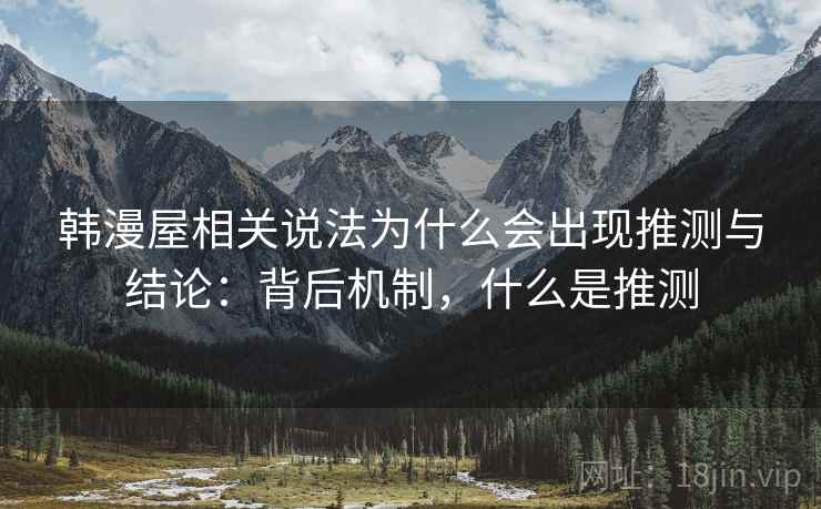 韩漫屋相关说法为什么会出现推测与结论：背后机制，什么是推测