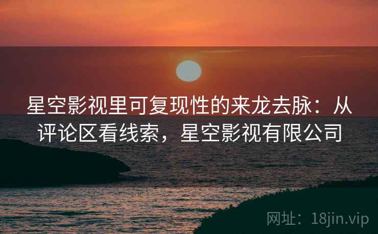 星空影视里可复现性的来龙去脉：从评论区看线索，星空影视有限公司