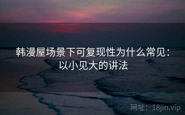 韩漫屋场景下可复现性为什么常见：以小见大的讲法