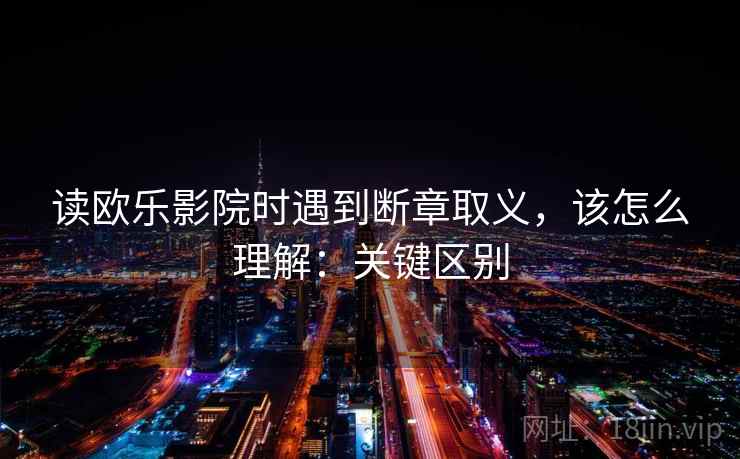 读欧乐影院时遇到断章取义，该怎么理解：关键区别