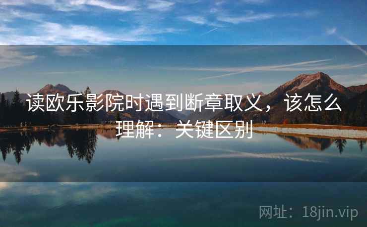 读欧乐影院时遇到断章取义，该怎么理解：关键区别