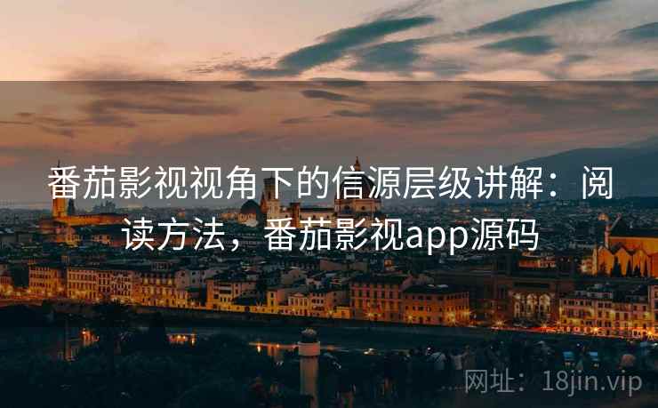 番茄影视视角下的信源层级讲解：阅读方法，番茄影视app源码