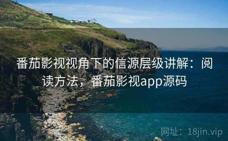 番茄影视视角下的信源层级讲解：阅读方法，番茄影视app源码