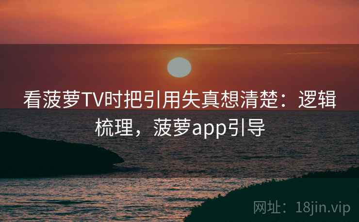看菠萝TV时把引用失真想清楚：逻辑梳理，菠萝app引导