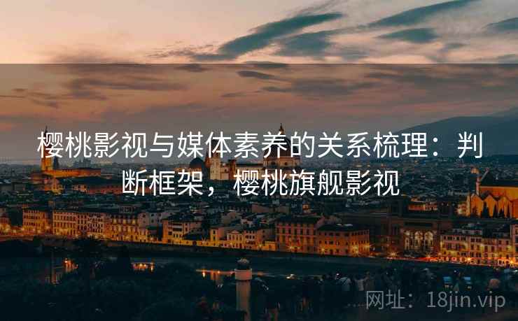 樱桃影视与媒体素养的关系梳理：判断框架，樱桃旗舰影视