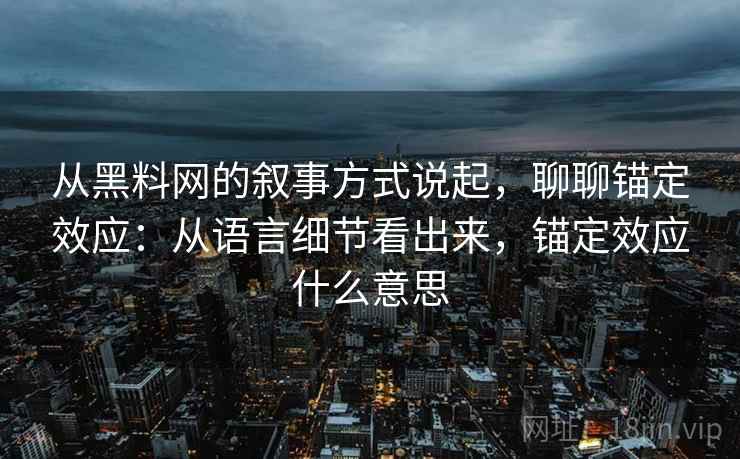 从黑料网的叙事方式说起，聊聊锚定效应：从语言细节看出来，锚定效应什么意思