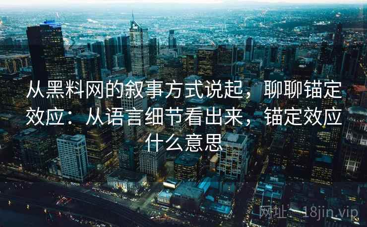从黑料网的叙事方式说起，聊聊锚定效应：从语言细节看出来，锚定效应什么意思