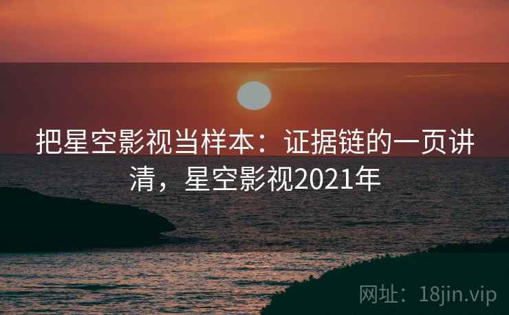 把星空影视当样本：证据链的一页讲清，星空影视2021年