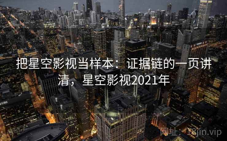 把星空影视当样本：证据链的一页讲清，星空影视2021年