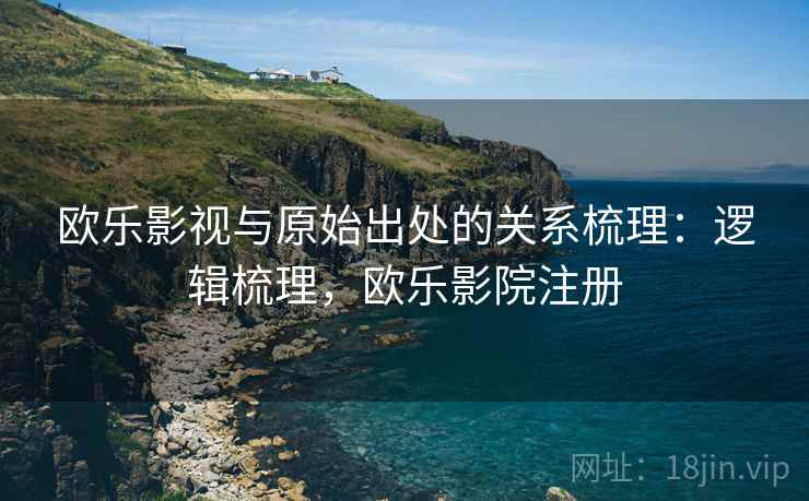 欧乐影视与原始出处的关系梳理：逻辑梳理，欧乐影院注册