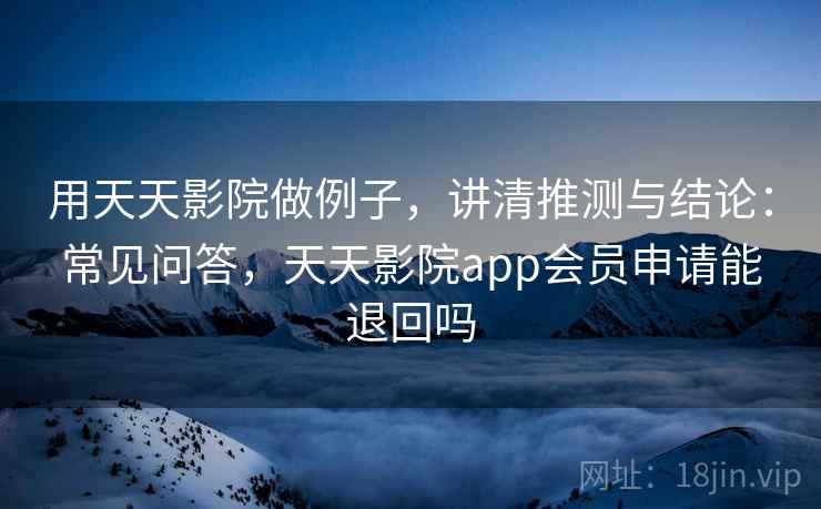用天天影院做例子，讲清推测与结论：常见问答，天天影院app会员申请能退回吗