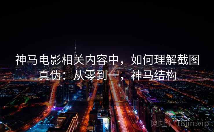 神马电影相关内容中，如何理解截图真伪：从零到一，神马结构