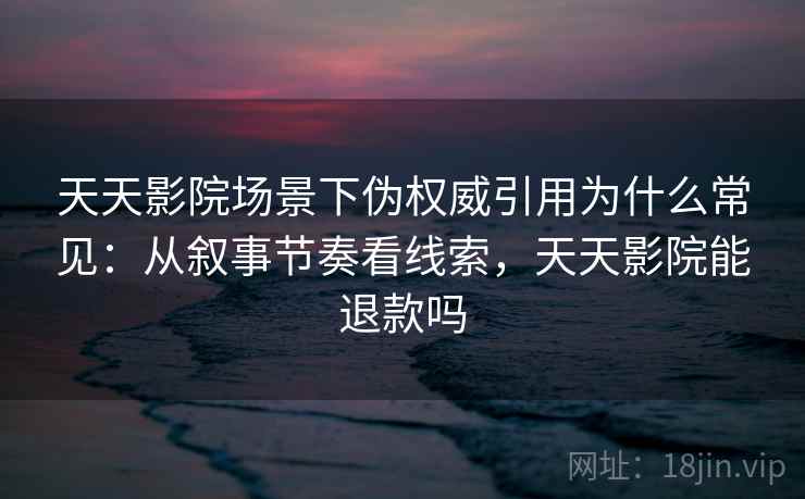 天天影院场景下伪权威引用为什么常见：从叙事节奏看线索，天天影院能退款吗
