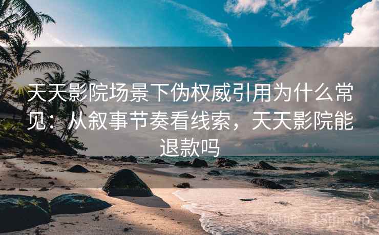 天天影院场景下伪权威引用为什么常见：从叙事节奏看线索，天天影院能退款吗