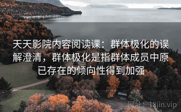 天天影院内容阅读课:群体极化的误解澄清,群体极化是指群体成员中原已存在的倾向性得到加强 天天影院内容阅读课:群体极化的误解澄清,群体极化是指群体成员中原已存在的倾向性得到加强