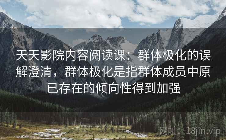 天天影院内容阅读课:群体极化的误解澄清,群体极化是指群体成员中原已存在的倾向性得到加强 天天影院内容阅读课:群体极化的误解澄清,群体极化是指群体成员中原已存在的倾向性得到加强