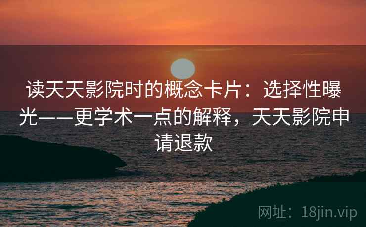 读天天影院时的概念卡片:选择性曝光——更学术一点的解释,天天影院申请退款 读天天影院时的概念卡片:选择性曝光——更学术一点的解释,天天影院申请退款