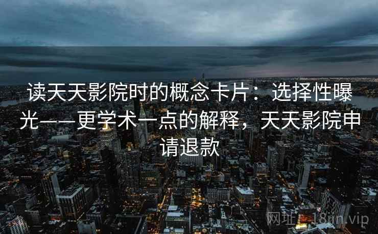 读天天影院时的概念卡片:选择性曝光——更学术一点的解释,天天影院申请退款 读天天影院时的概念卡片:选择性曝光——更学术一点的解释,天天影院申请退款