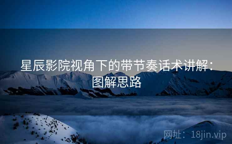 星辰影院视角下的带节奏话术讲解：图解思路