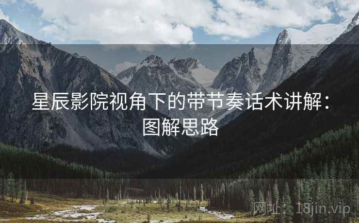 星辰影院视角下的带节奏话术讲解：图解思路