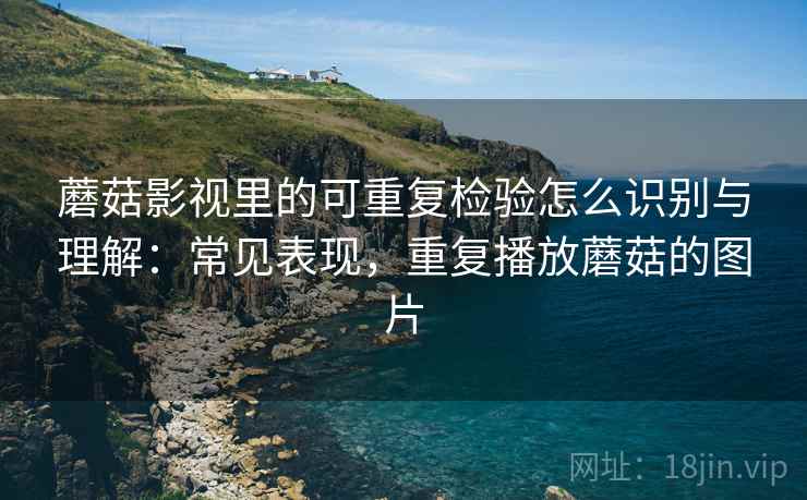 蘑菇影视里的可重复检验怎么识别与理解：常见表现，重复播放蘑菇的图片