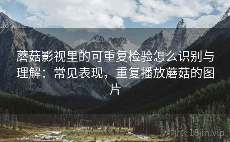 蘑菇影视里的可重复检验怎么识别与理解：常见表现，重复播放蘑菇的图片