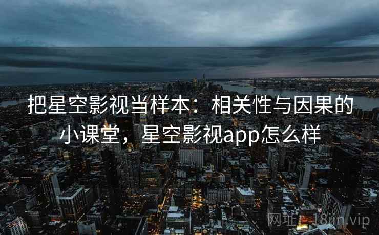 把星空影视当样本：相关性与因果的小课堂，星空影视app怎么样