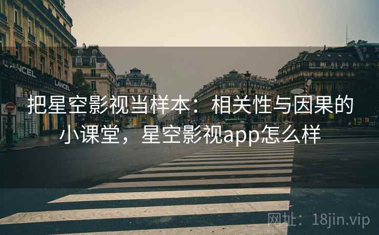把星空影视当样本：相关性与因果的小课堂，星空影视app怎么样