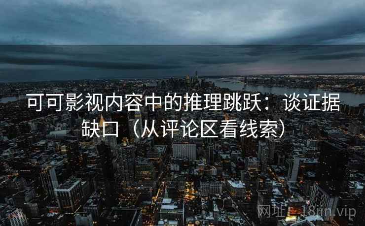 可可影视内容中的推理跳跃:谈证据缺口(从评论区看线索) 可可影视内容中的推理跳跃:谈证据缺口(从评论区看线索)
