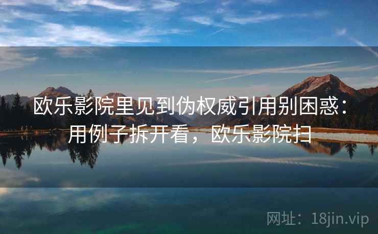 欧乐影院里见到伪权威引用别困惑：用例子拆开看，欧乐影院扫