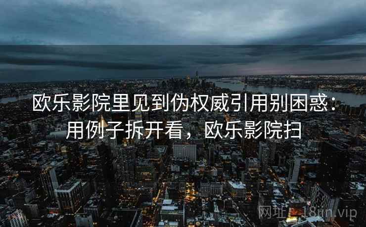 欧乐影院里见到伪权威引用别困惑：用例子拆开看，欧乐影院扫